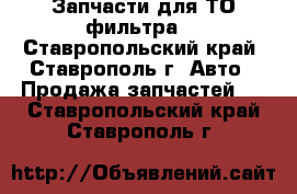 Запчасти для ТО фильтра  - Ставропольский край, Ставрополь г. Авто » Продажа запчастей   . Ставропольский край,Ставрополь г.